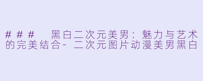 ### 黑白二次元美男：魅力与艺术的完美结合-二次元图片动漫美男黑白