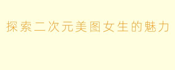 探索二次元美图女生的魅力