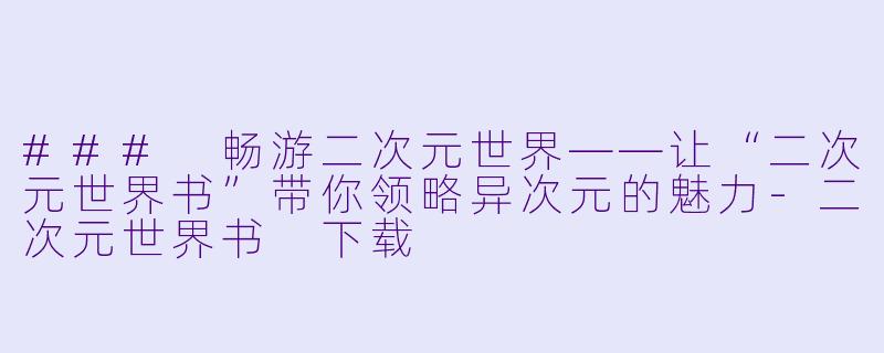 ### 畅游二次元世界——让“二次元世界书”带你领略异次元的魅力-二次元世界书 下载
