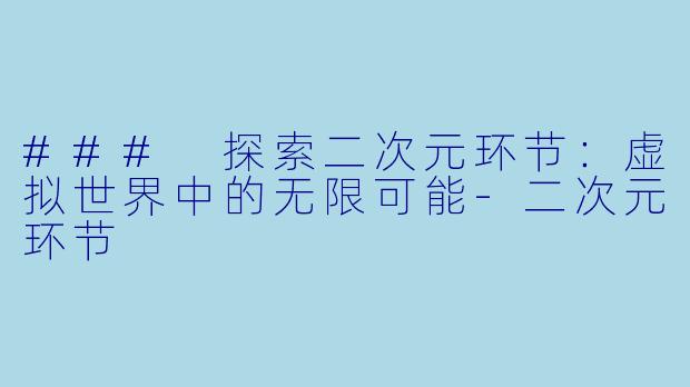 ### 探索二次元环节：虚拟世界中的无限可能-二次元环节