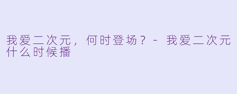 我爱二次元，何时登场？-我爱二次元什么时候播