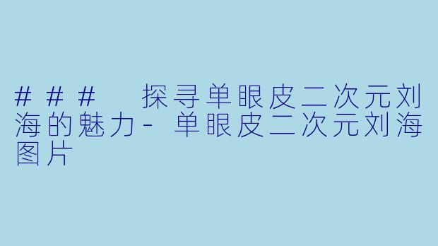 ### 探寻单眼皮二次元刘海的魅力-单眼皮二次元刘海图片