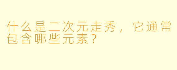 什么是二次元走秀，它通常包含哪些元素？