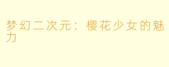 梦幻二次元：樱花少女的魅力