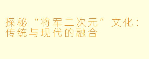 探秘“将军二次元”文化：传统与现代的融合