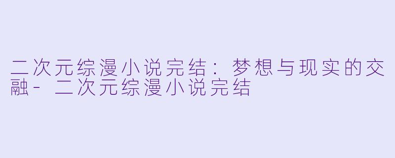 二次元综漫小说完结：梦想与现实的交融-二次元综漫小说完结