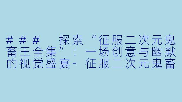 ### 探索“征服二次元鬼畜王全集”：一场创意与幽默的视觉盛宴-征服二次元鬼畜王全集
