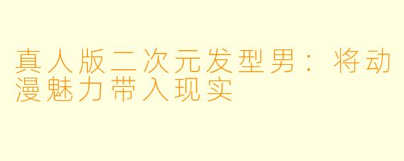 真人版二次元发型男：将动漫魅力带入现实