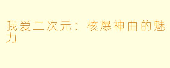 我爱二次元：核爆神曲的魅力