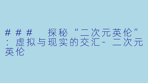 ### 探秘“二次元英伦”：虚拟与现实的交汇-二次元英伦