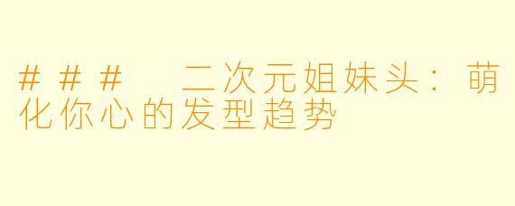 ### 二次元姐妹头：萌化你心的发型趋势