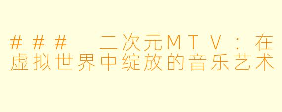### 二次元MTV：在虚拟世界中绽放的音乐艺术