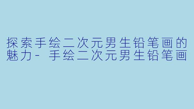 探索手绘二次元男生铅笔画的魅力-手绘二次元男生铅笔画
