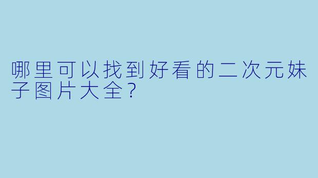 哪里可以找到好看的二次元妹子图片大全?