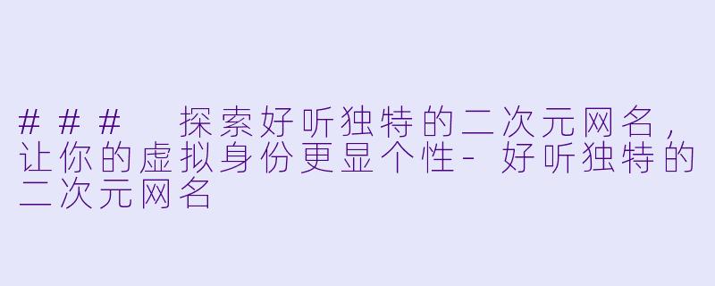 ### 探索好听独特的二次元网名，让你的虚拟身份更显个性-好听独特的二次元网名