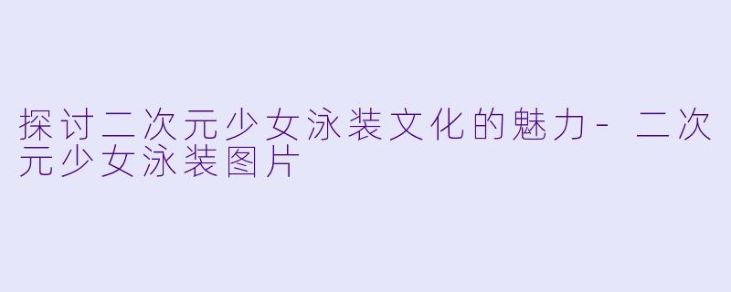 探讨二次元少女泳装文化的魅力-二次元少女泳装图片