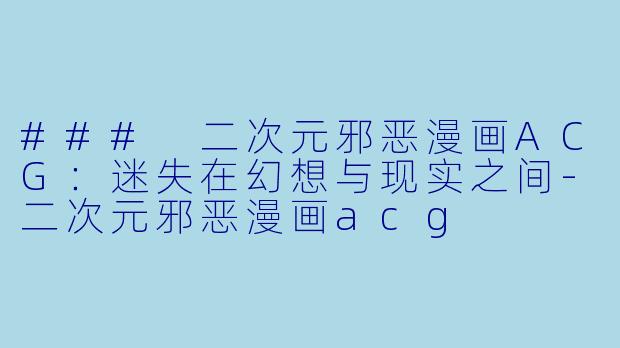 ### 二次元邪恶漫画ACG：迷失在幻想与现实之间-二次元邪恶漫画acg