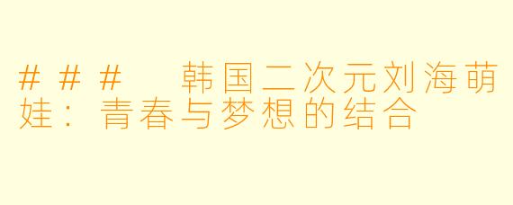 ### 韩国二次元刘海萌娃：青春与梦想的结合