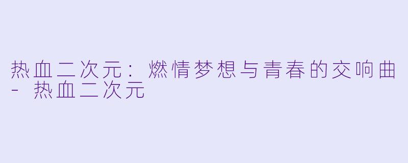 热血二次元：燃情梦想与青春的交响曲-热血二次元