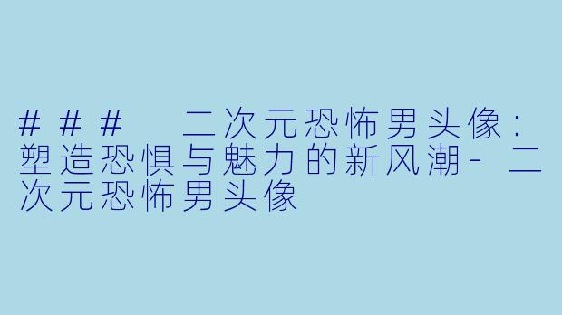 ### 二次元恐怖男头像：塑造恐惧与魅力的新风潮-二次元恐怖男头像