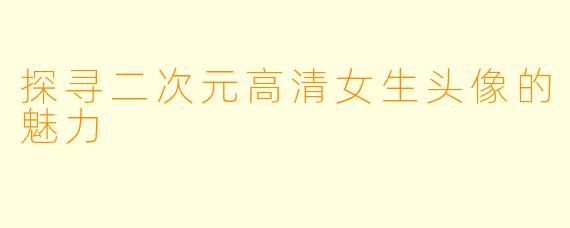探寻二次元高清女生头像的魅力