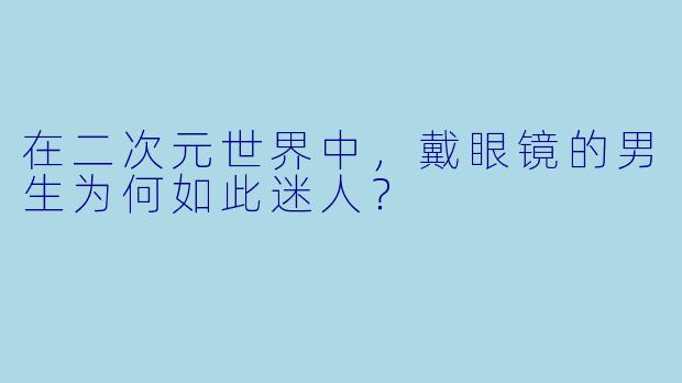 在二次元世界中，戴眼镜的男生为何如此迷人？