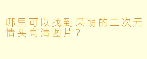 哪里可以找到呆萌的二次元情头高清图片?