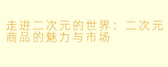 走进二次元的世界：二次元商品的魅力与市场