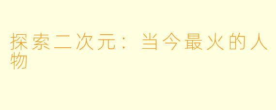 探索二次元:当今最火的人物