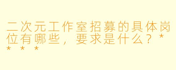 二次元工作室招募的具体岗位有哪些，要求是什么？****