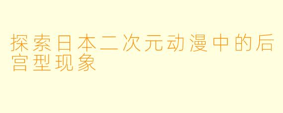 探索日本二次元动漫中的后宫型现象
