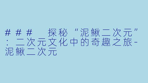 ### 探秘“泥鳅二次元”：二次元文化中的奇趣之旅-泥鳅二次元