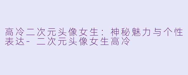 高冷二次元头像女生：神秘魅力与个性表达-二次元头像女生高冷