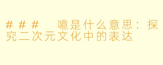 ### 噫是什么意思：探究二次元文化中的表达