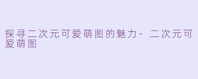 探寻二次元可爱萌图的魅力