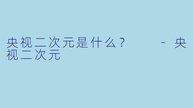 央视二次元是什么？  -央视二次元