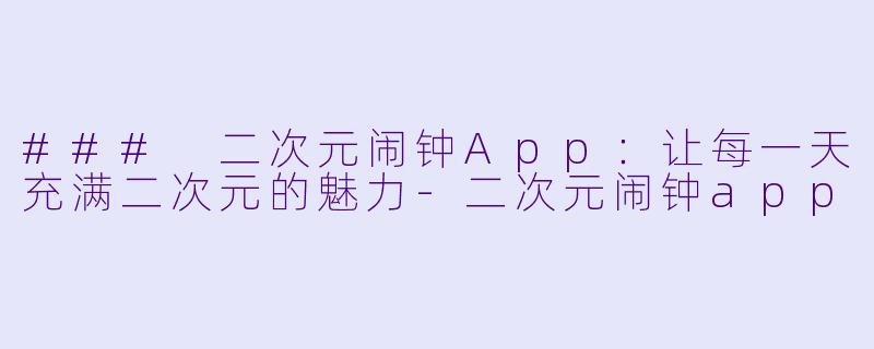 ### 二次元闹钟App：让每一天充满二次元的魅力-二次元闹钟app