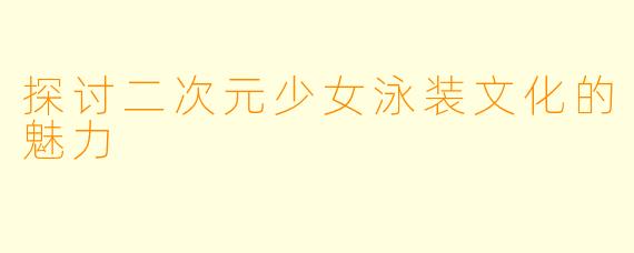 探讨二次元少女泳装文化的魅力