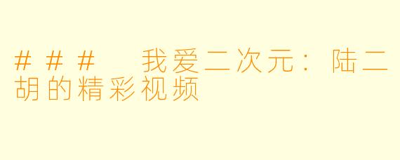 ### 我爱二次元：陆二胡的精彩视频