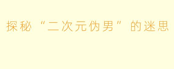 探秘“二次元伪男”的迷思