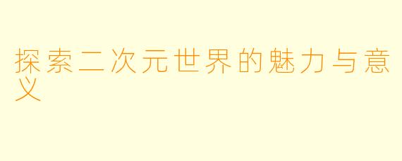 探索二次元世界的魅力与意义