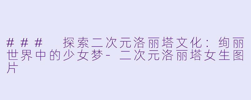 ### 探索二次元洛丽塔文化：绚丽世界中的少女梦-二次元洛丽塔女生图片
