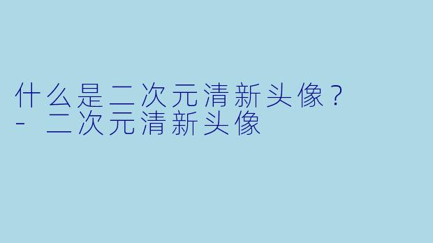 什么是二次元清新头像？  -二次元清新头像