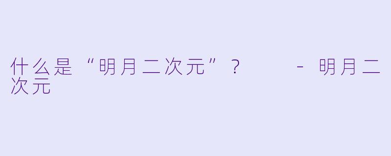 什么是“明月二次元”？  -明月二次元