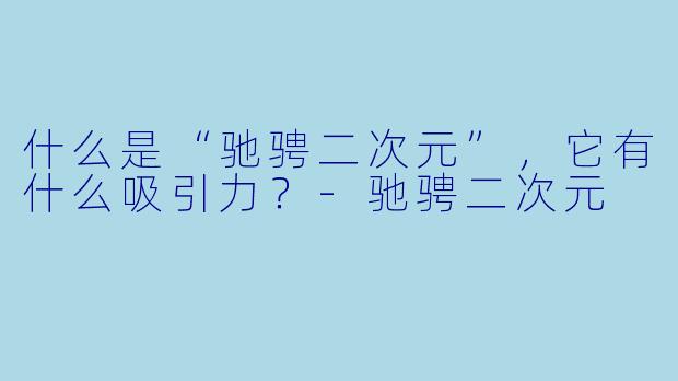 什么是“驰骋二次元”，它有什么吸引力？-驰骋二次元