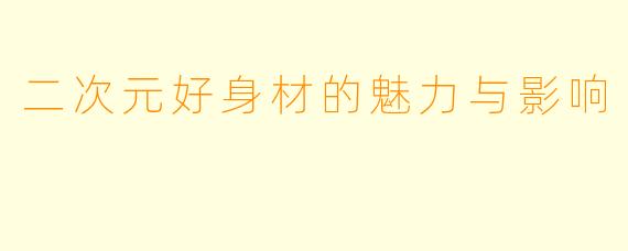 二次元好身材的魅力与影响
