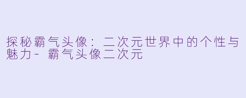 探秘霸气头像：二次元世界中的个性与魅力-霸气头像二次元