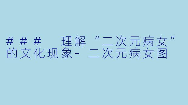### 理解“二次元病女”的文化现象-二次元病女图