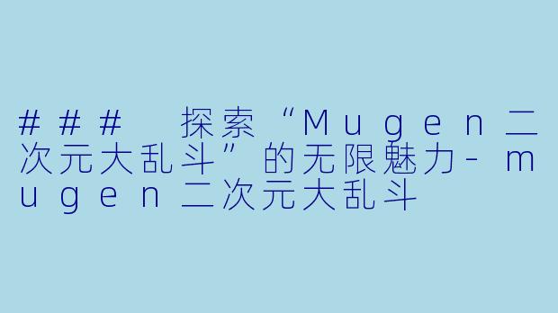 ### 探索“Mugen二次元大乱斗”的无限魅力-mugen二次元大乱斗