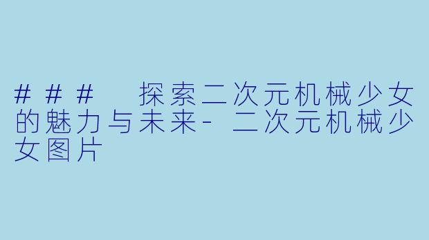 ### 探索二次元机械少女的魅力与未来-二次元机械少女图片